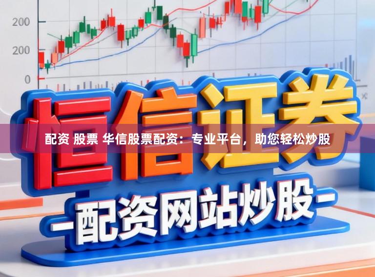 配资 股票 华信股票配资：专业平台，助您轻松炒股