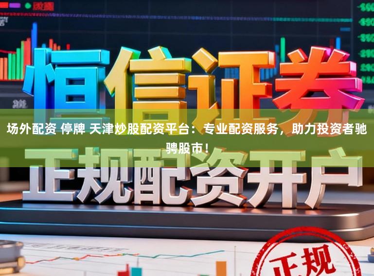 场外配资 停牌 天津炒股配资平台：专业配资服务，助力投资者驰骋股市！