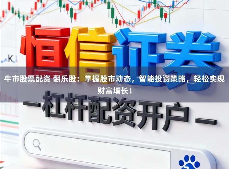 牛市股票配资 翻乐股：掌握股市动态，智能投资策略，轻松实现财富增长！