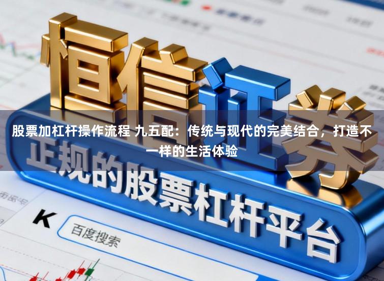 股票加杠杆操作流程 九五配：传统与现代的完美结合，打造不一样的生活体验