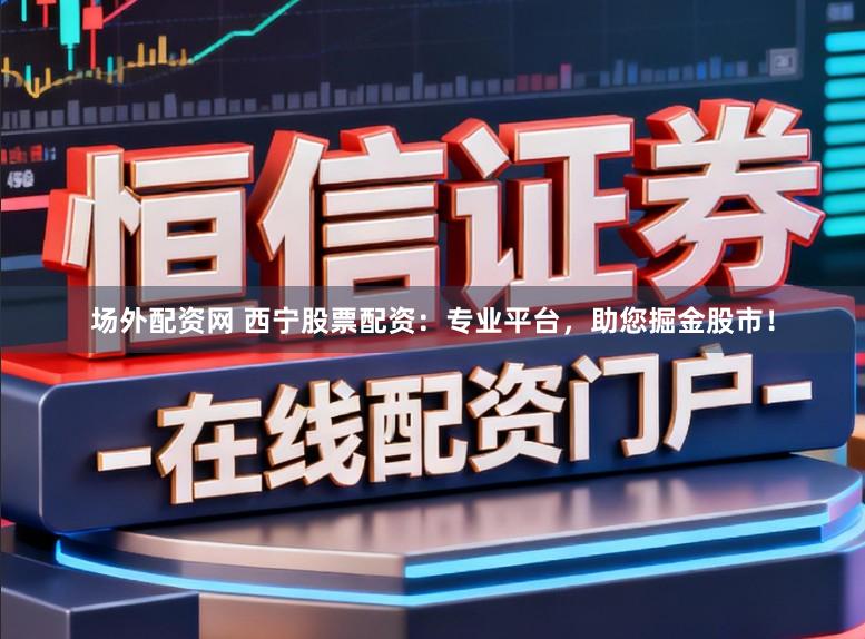 场外配资网 西宁股票配资：专业平台，助您掘金股市！