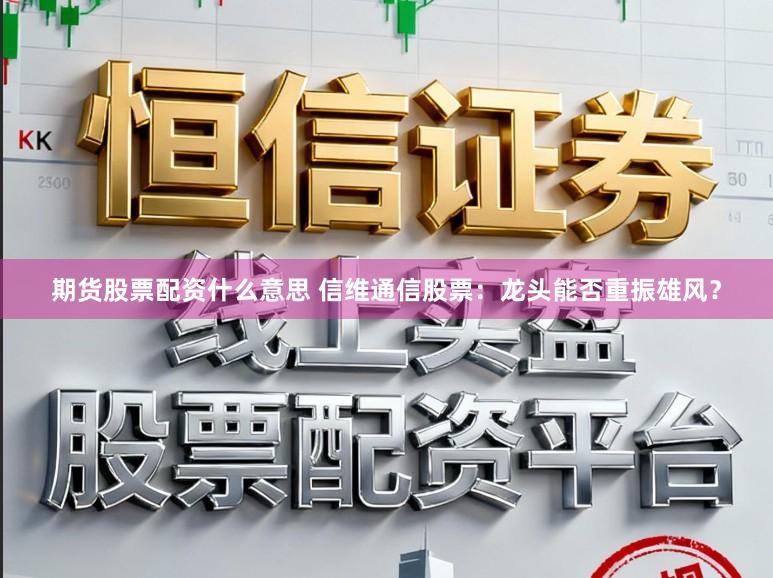 期货股票配资什么意思 信维通信股票：龙头能否重振雄风？