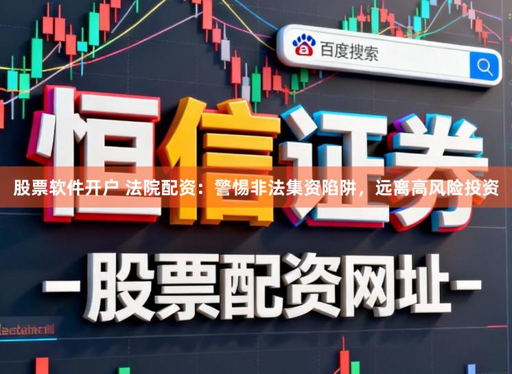 股票软件开户 法院配资：警惕非法集资陷阱，远离高风险投资