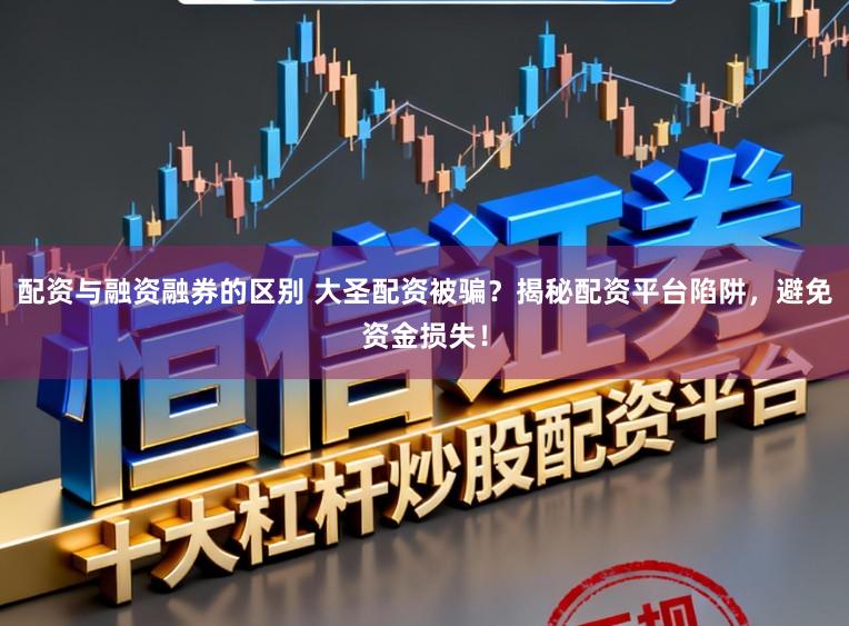 配资与融资融券的区别 大圣配资被骗？揭秘配资平台陷阱，避免资金损失！