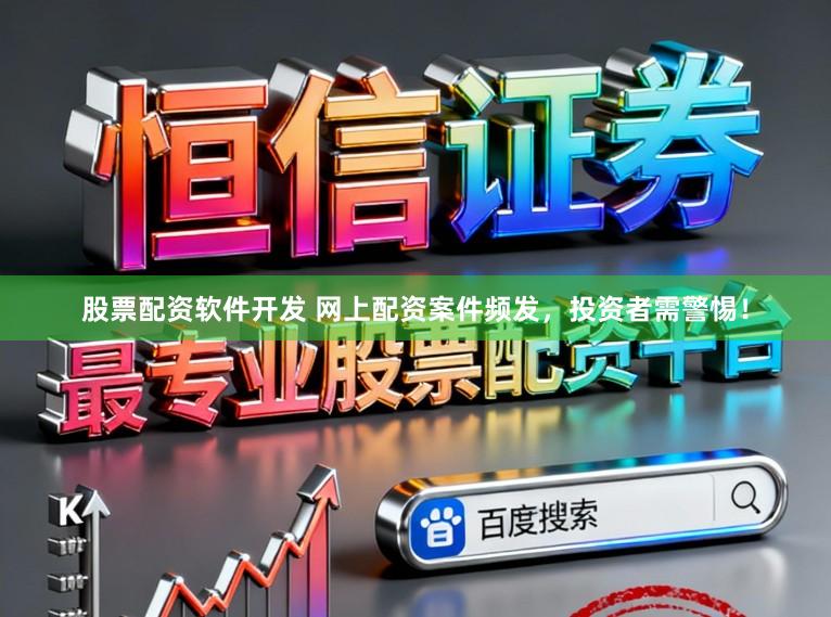股票配资软件开发 网上配资案件频发，投资者需警惕！