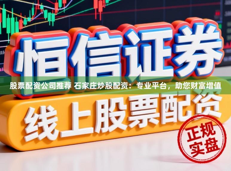 股票配资公司推荐 石家庄炒股配资：专业平台，助您财富增值