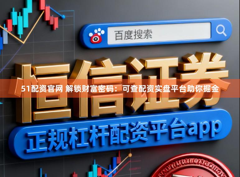 51配资官网 解锁财富密码：可查配资实盘平台助你掘金