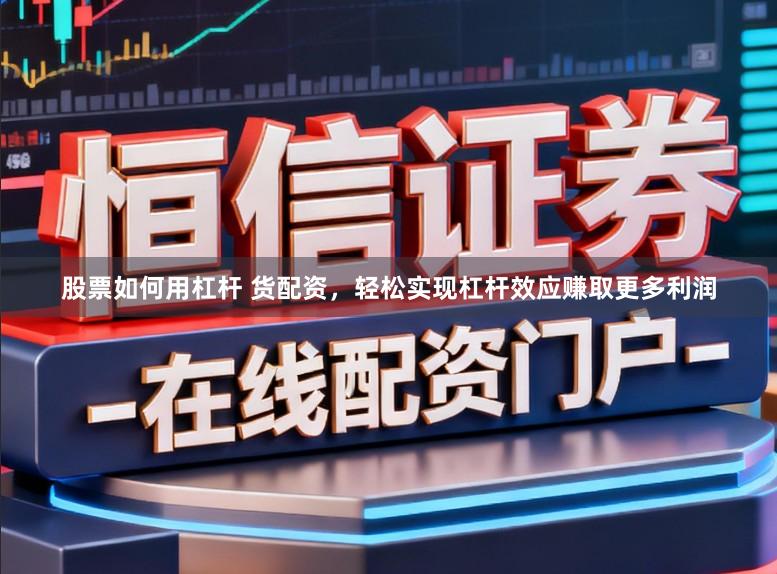 股票如何用杠杆 货配资，轻松实现杠杆效应赚取更多利润