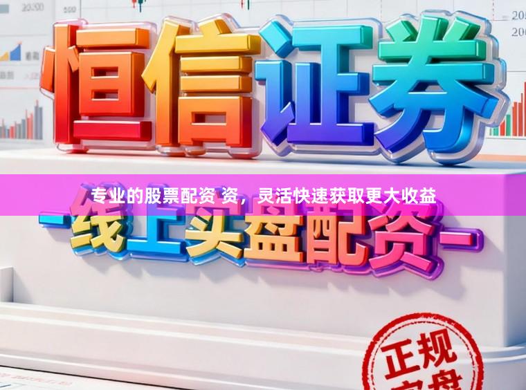专业的股票配资 资，灵活快速获取更大收益