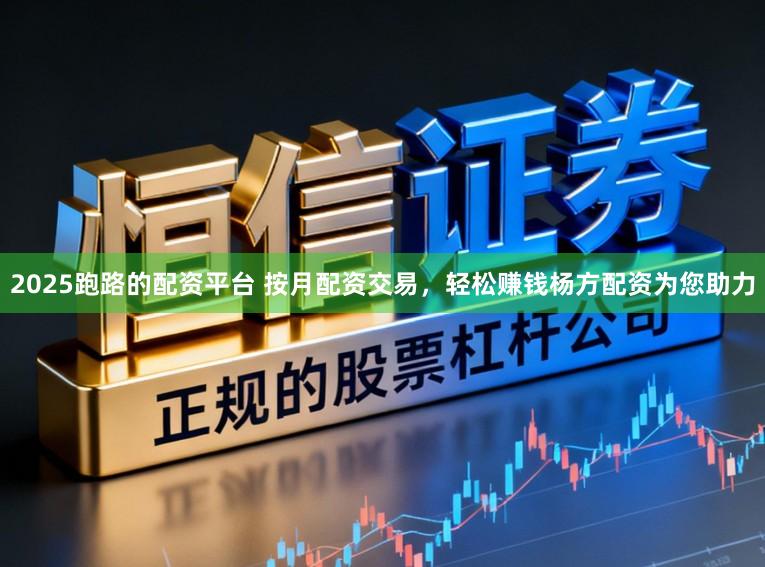 2025跑路的配资平台 按月配资交易，轻松赚钱杨方配资为您助力