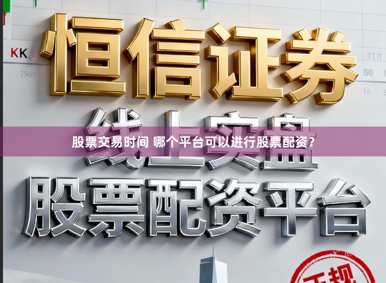 股票交易时间 哪个平台可以进行股票配资？