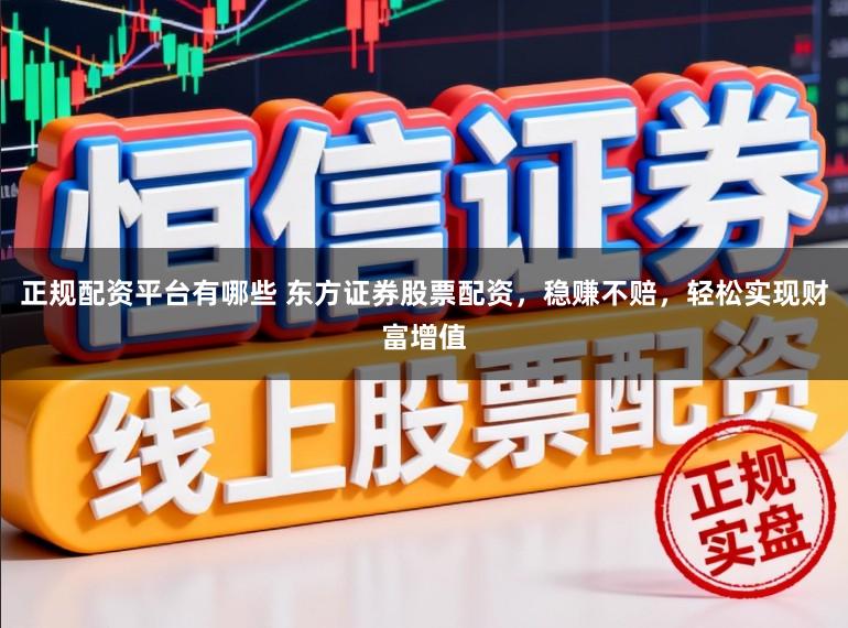 正规配资平台有哪些 东方证券股票配资，稳赚不赔，轻松实现财富增值