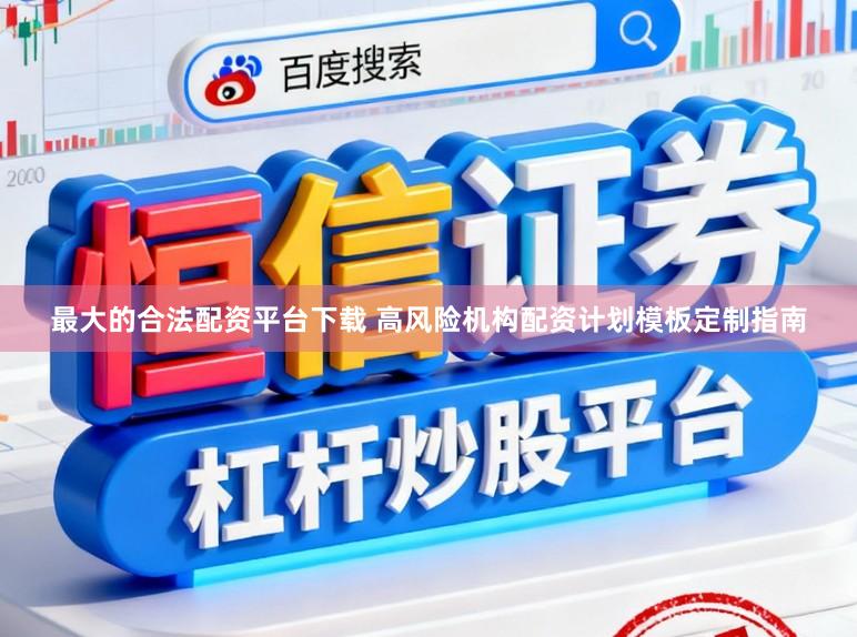 最大的合法配资平台下载 高风险机构配资计划模板定制指南