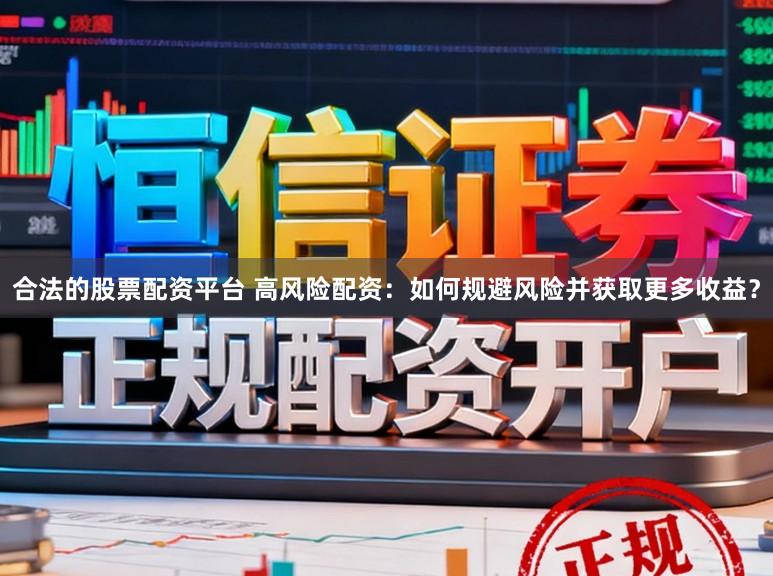 合法的股票配资平台 高风险配资：如何规避风险并获取更多收益？