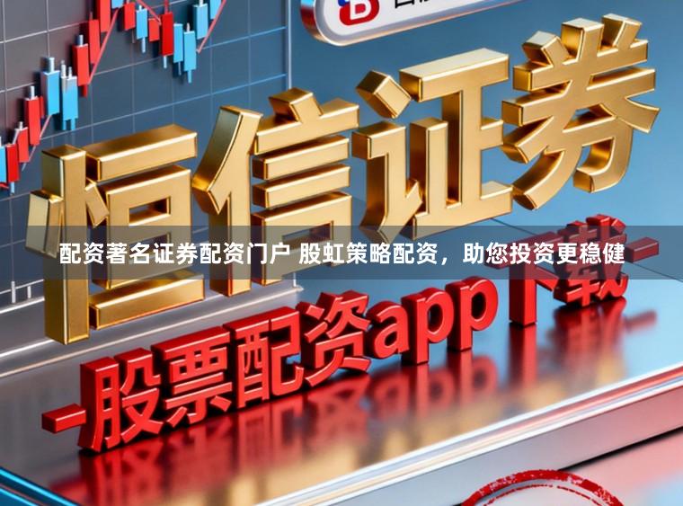 配资著名证券配资门户 股虹策略配资，助您投资更稳健