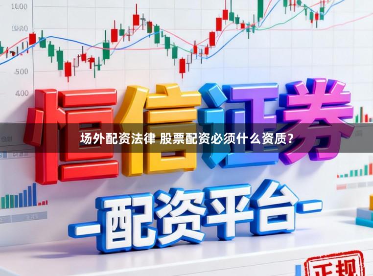 场外配资法律 股票配资必须什么资质？