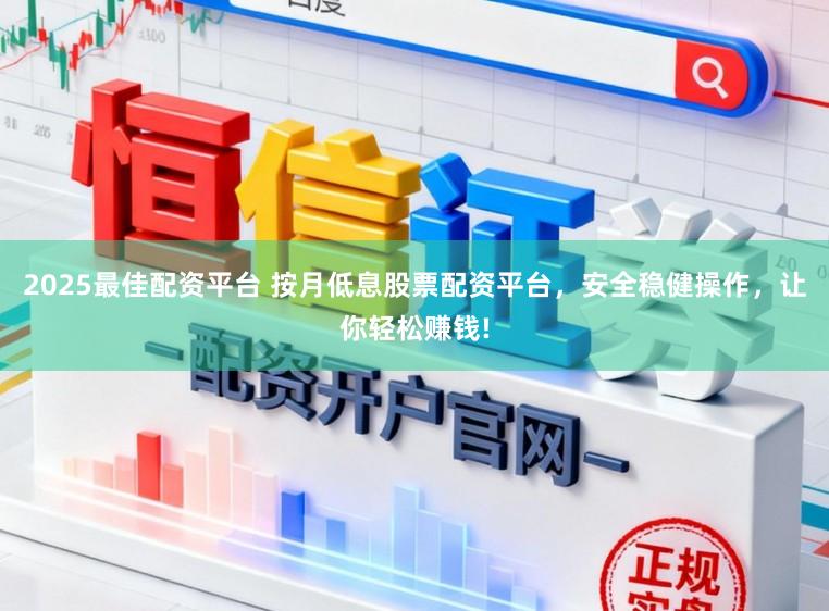 2025最佳配资平台 按月低息股票配资平台，安全稳健操作，让你轻松赚钱!