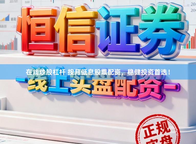 在线炒股杠杆 按月低息股票配资,稳健投资首选!