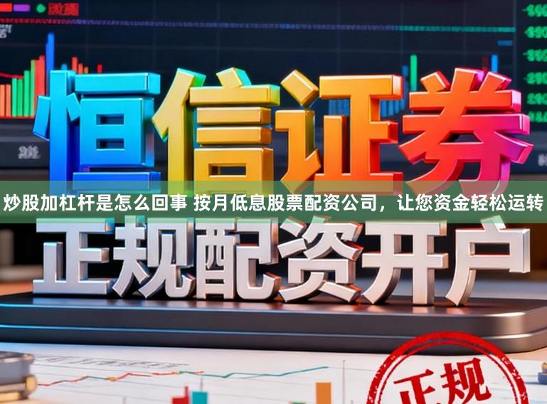炒股加杠杆是怎么回事 按月低息股票配资公司，让您资金轻松运转