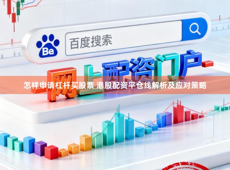 怎样申请杠杆买股票 港股配资平仓线解析及应对策略