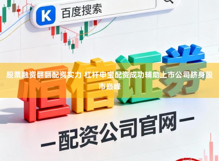 股票融资翻翻配资实力 杠杆申宝配资成功辅助上市公司跻身股市巅峰