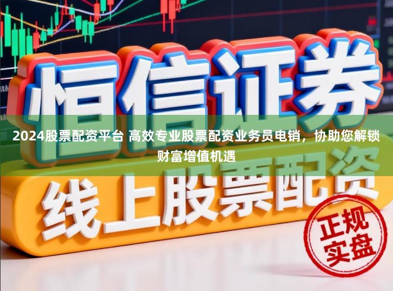 2024股票配资平台 高效专业股票配资业务员电销，协助您解锁财富增值机遇