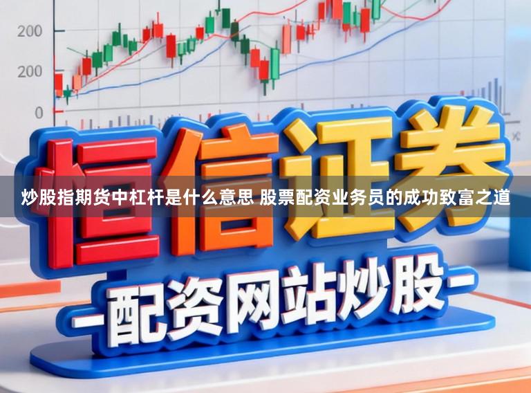 炒股指期货中杠杆是什么意思 股票配资业务员的成功致富之道