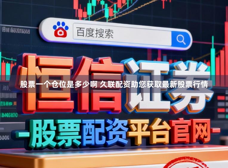 股票一个仓位是多少啊 久联配资助您获取最新股票行情