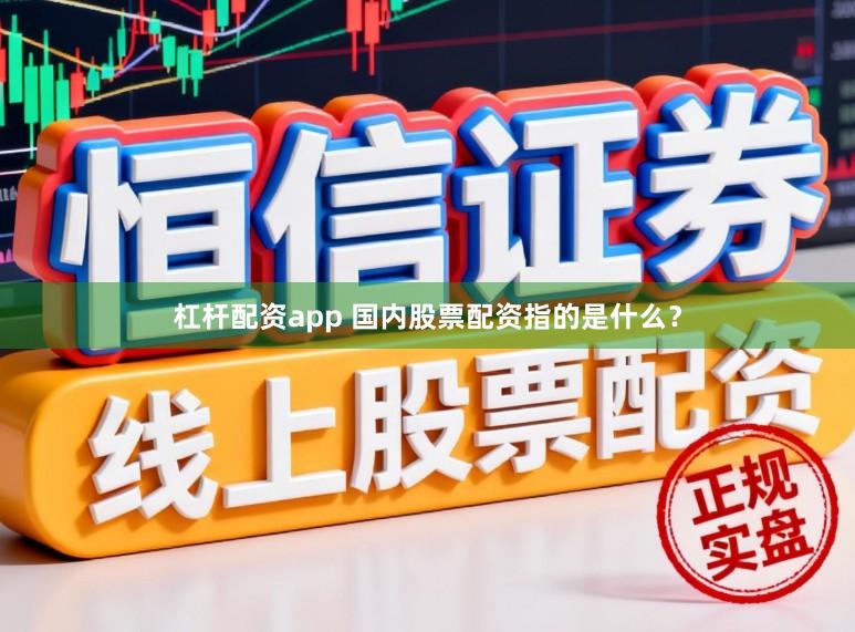 杠杆配资app 国内股票配资指的是什么？