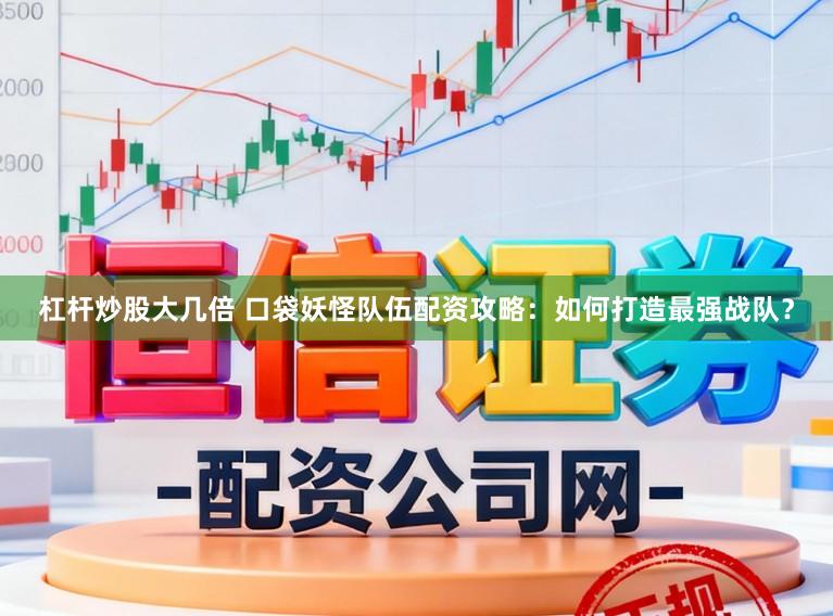 杠杆炒股大几倍 口袋妖怪队伍配资攻略：如何打造最强战队？
