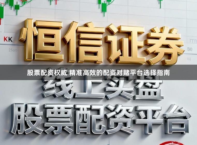 股票配资权威 精准高效的配资对赌平台选择指南