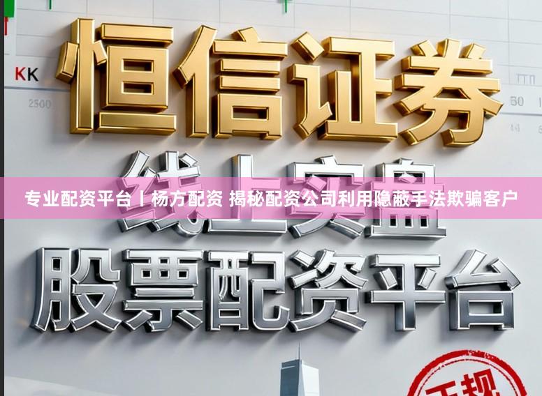 专业配资平台丨杨方配资 揭秘配资公司利用隐蔽手法欺骗客户