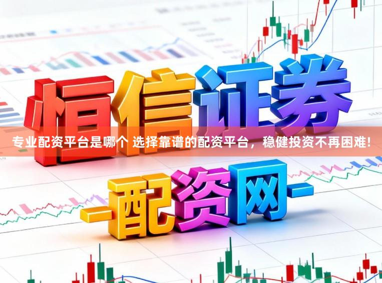 专业配资平台是哪个 选择靠谱的配资平台，稳健投资不再困难!