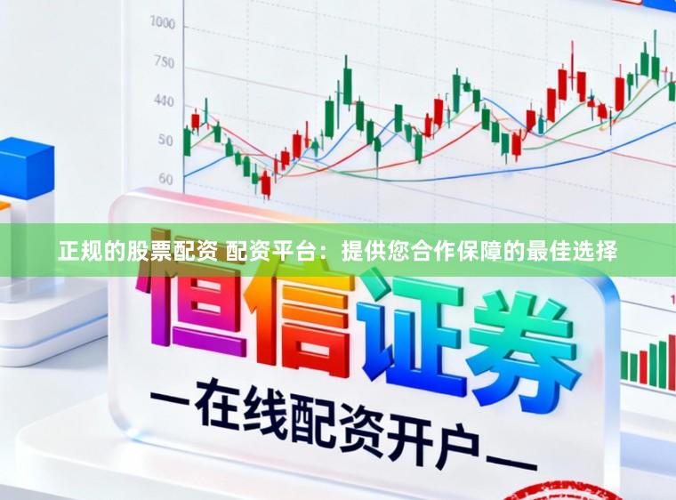 正规的股票配资 配资平台：提供您合作保障的最佳选择