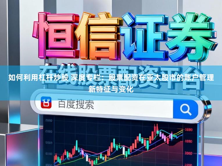 如何利用杠杆炒股 深度专栏：股票配资在亚太股市的账户管理新特征与变化
