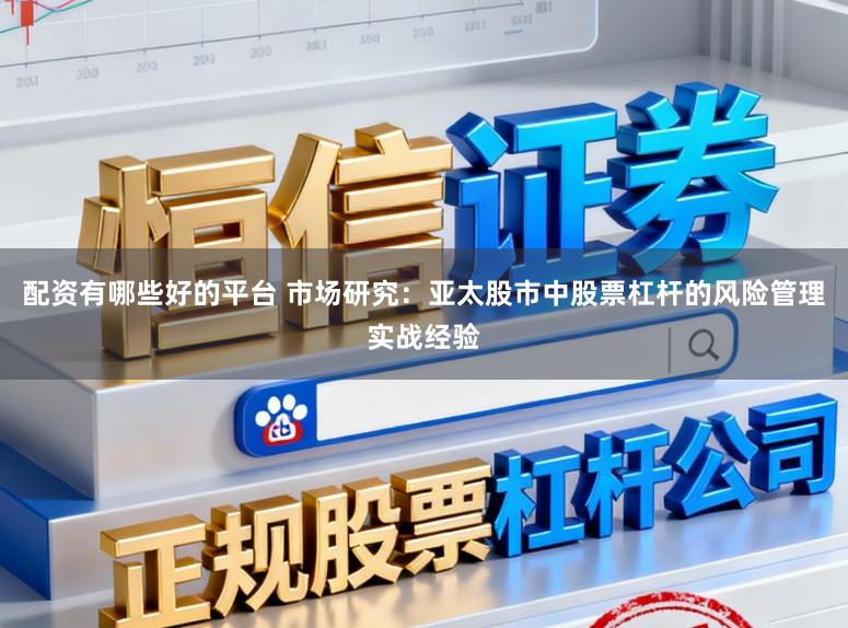 配资有哪些好的平台 市场研究：亚太股市中股票杠杆的风险管理实战经验