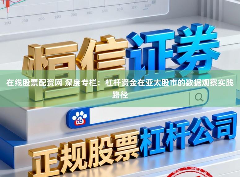 在线股票配资网 深度专栏：杠杆资金在亚太股市的数据观察实践路径