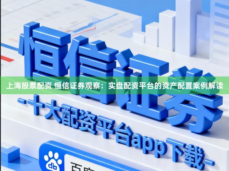 上海股票配资 恒信证券观察：实盘配资平台的资产配置案例解读