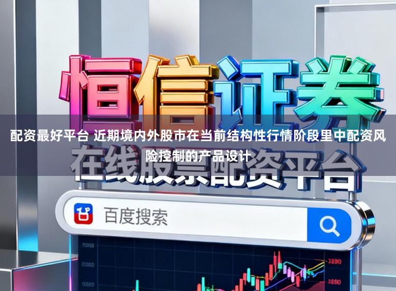 配资最好平台 近期境内外股市在当前结构性行情阶段里中配资风险控制的产品设计
