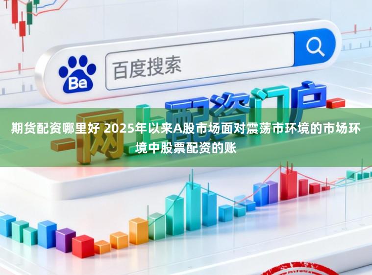 期货配资哪里好 2025年以来A股市场面对震荡市环境的市场环境中股票配资的账