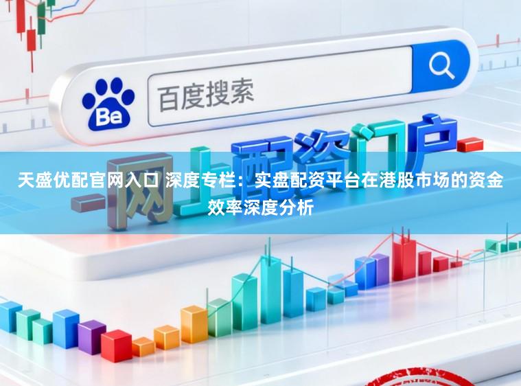 天盛优配官网入口 深度专栏：实盘配资平台在港股市场的资金效率深度分析