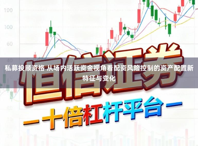 私募投顾资格 从场内活跃资金视角看配资风险控制的资产配置新特征与变化