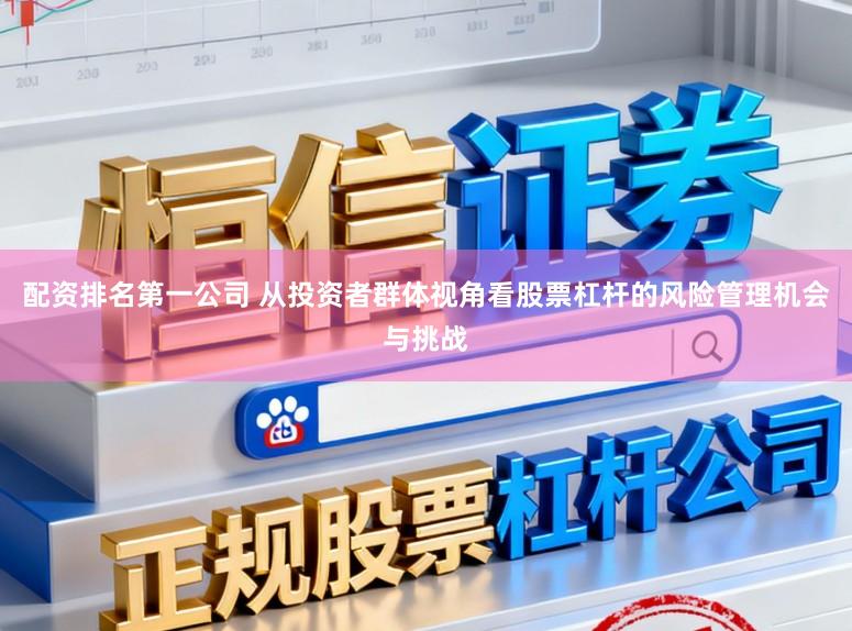 配资排名第一公司 从投资者群体视角看股票杠杆的风险管理机会与挑战