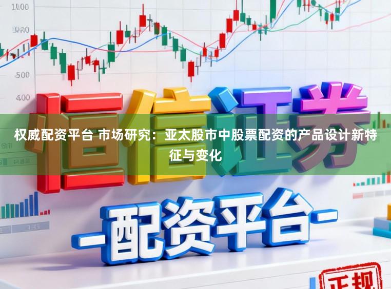 权威配资平台 市场研究：亚太股市中股票配资的产品设计新特征与变化