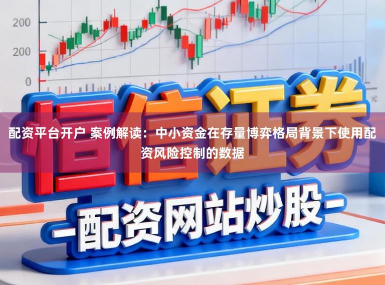 配资平台开户 案例解读：中小资金在存量博弈格局背景下使用配资风险控制的数据