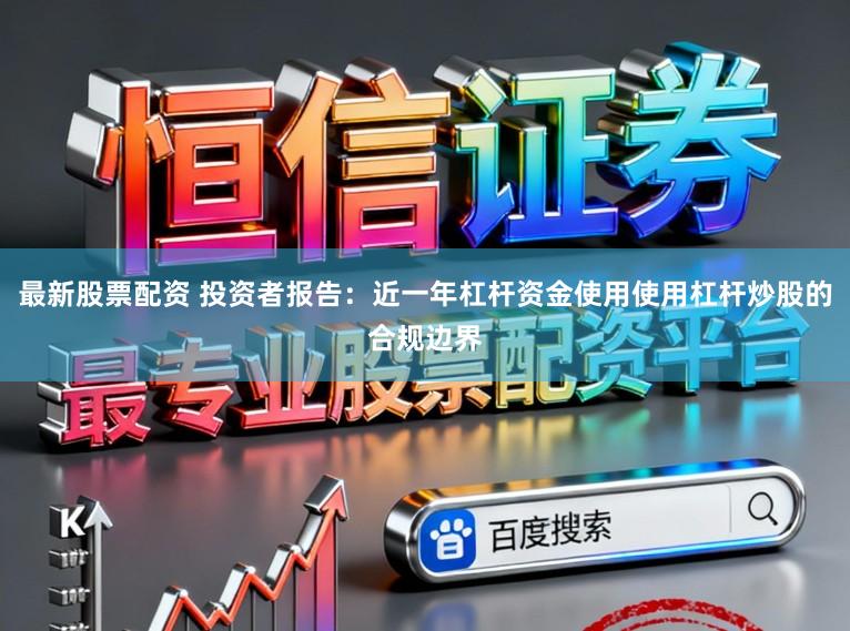 最新股票配资 投资者报告：近一年杠杆资金使用使用杠杆炒股的合规边界