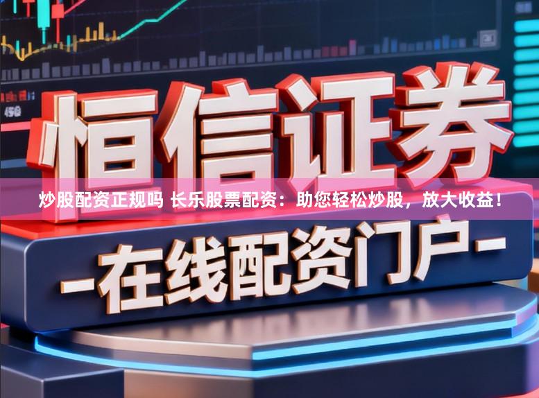 炒股配资正规吗 长乐股票配资：助您轻松炒股，放大收益！