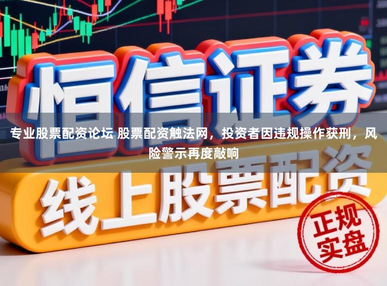 专业股票配资论坛 股票配资触法网，投资者因违规操作获刑，风险警示再度敲响