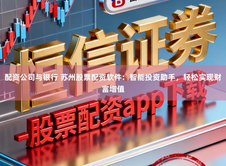 配资公司与银行 苏州股票配资软件：智能投资助手，轻松实现财富增值