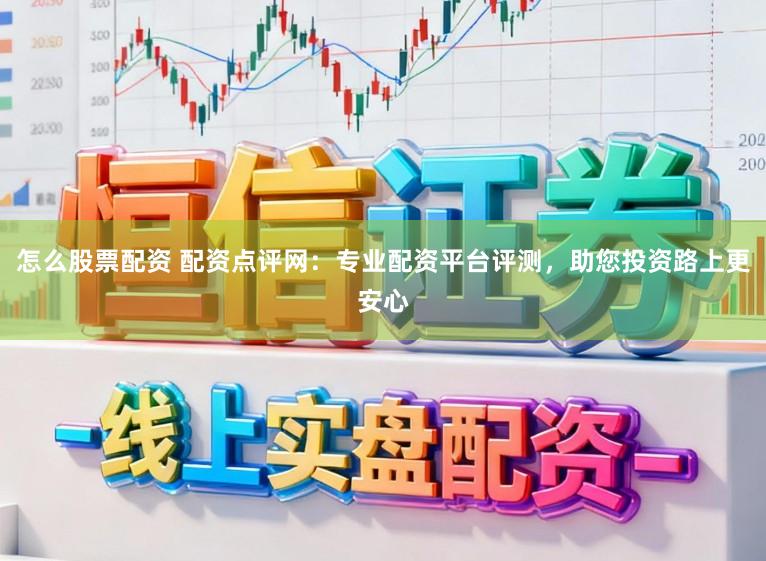 怎么股票配资 配资点评网：专业配资平台评测，助您投资路上更安心